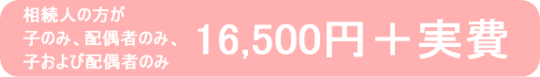 相続人の方が子のみ、配偶者のみ、子および配偶者のみの場合は、16,200円＋実費です。